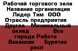 Рабочий торгового зала › Название организации ­ Лидер Тим, ООО › Отрасль предприятия ­ Другое › Минимальный оклад ­ 16 700 - Все города Работа » Вакансии   . Бурятия респ.